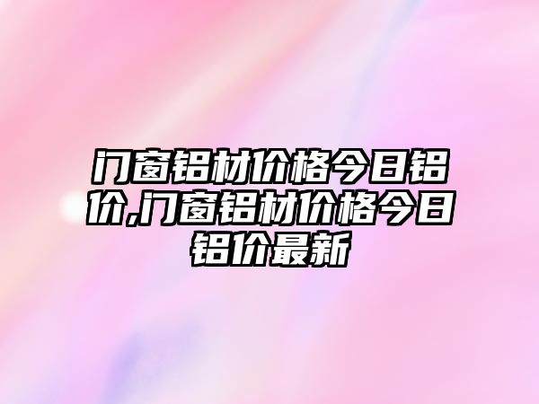 門窗鋁材價格今日鋁價,門窗鋁材價格今日鋁價最新