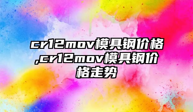 cr12mov模具鋼價格,cr12mov模具鋼價格走勢