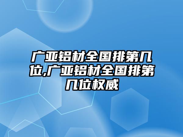 廣亞鋁材全國(guó)排第幾位,廣亞鋁材全國(guó)排第幾位權(quán)威