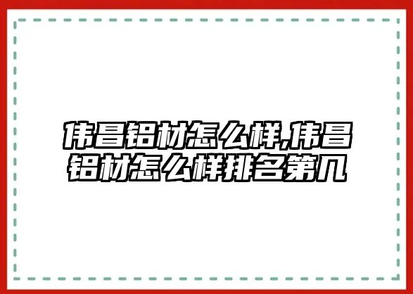 偉昌鋁材怎么樣,偉昌鋁材怎么樣排名第幾