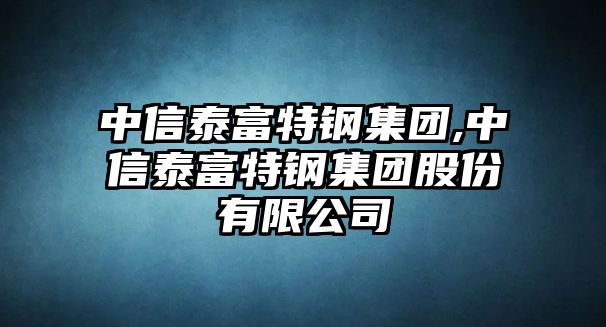 中信泰富特鋼集團(tuán),中信泰富特鋼集團(tuán)股份有限公司