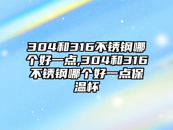 304和316不銹鋼哪個好一點,304和316不銹鋼哪個好一點保溫杯