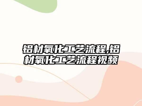 鋁材氧化工藝流程,鋁材氧化工藝流程視頻