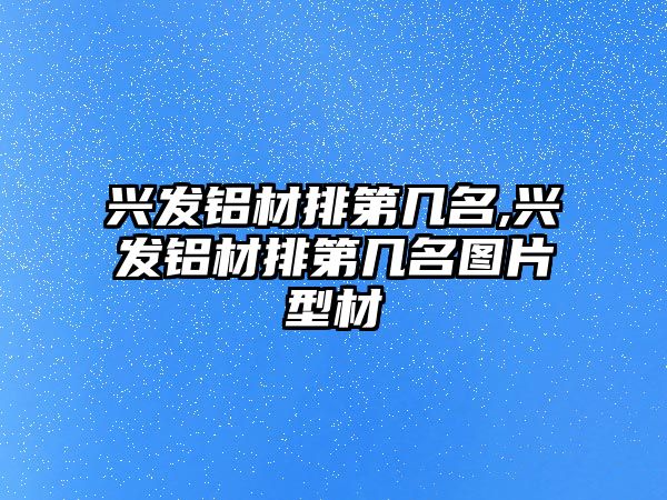 興發(fā)鋁材排第幾名,興發(fā)鋁材排第幾名圖片型材