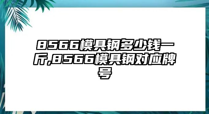 8566模具鋼多少錢一斤,8566模具鋼對應牌號