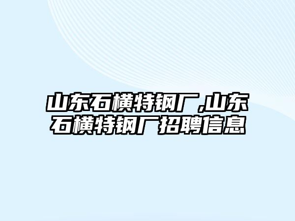 山東石橫特鋼廠,山東石橫特鋼廠招聘信息