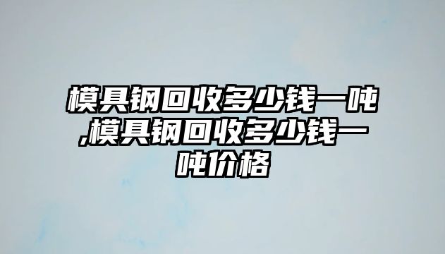 模具鋼回收多少錢一噸,模具鋼回收多少錢一噸價格