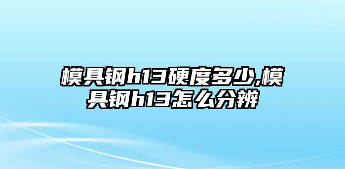 模具鋼h13硬度多少,模具鋼h13怎么分辨