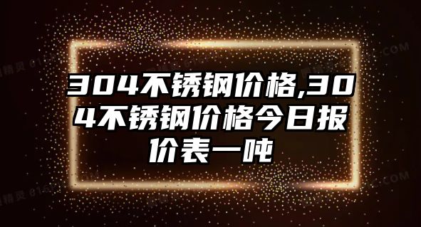 304不銹鋼價格,304不銹鋼價格今日報價表一噸