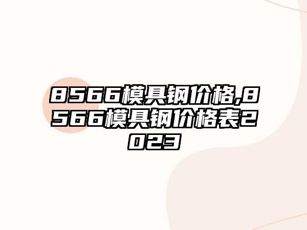 8566模具鋼價格,8566模具鋼價格表2023