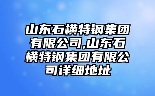 山東石橫特鋼集團(tuán)有限公司,山東石橫特鋼集團(tuán)有限公司詳細(xì)地址