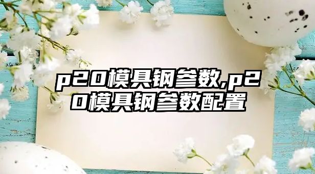 p20模具鋼參數(shù),p20模具鋼參數(shù)配置