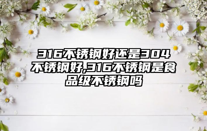 316不銹鋼好還是304不銹鋼好,316不銹鋼是食品級(jí)不銹鋼嗎