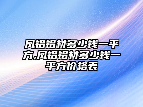 鳳鋁鋁材多少錢一平方,鳳鋁鋁材多少錢一平方價格表