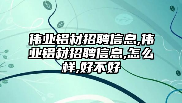 偉業(yè)鋁材招聘信息,偉業(yè)鋁材招聘信息,怎么樣,好不好