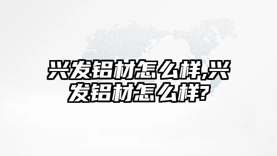 興發(fā)鋁材怎么樣,興發(fā)鋁材怎么樣?