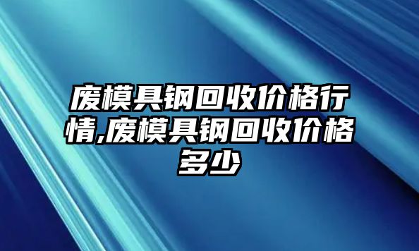 廢模具鋼回收價格行情,廢模具鋼回收價格多少