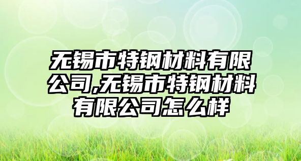 無(wú)錫市特鋼材料有限公司,無(wú)錫市特鋼材料有限公司怎么樣