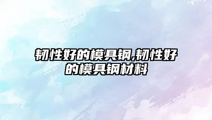 韌性好的模具鋼,韌性好的模具鋼材料