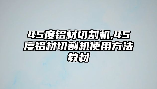 45度鋁材切割機(jī),45度鋁材切割機(jī)使用方法教材