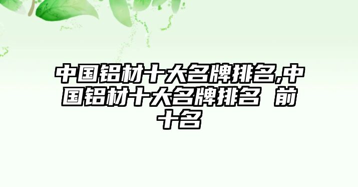 中國(guó)鋁材十大名牌排名,中國(guó)鋁材十大名牌排名 前十名