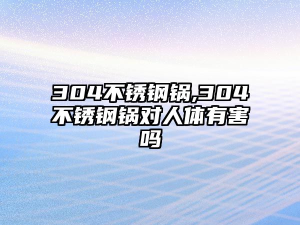 304不銹鋼鍋,304不銹鋼鍋對(duì)人體有害嗎