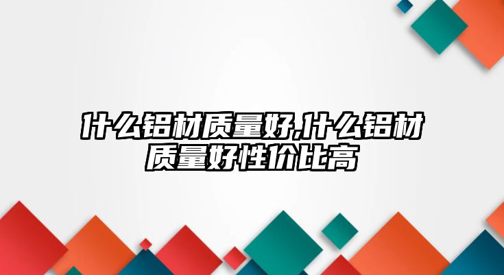 什么鋁材質(zhì)量好,什么鋁材質(zhì)量好性價(jià)比高