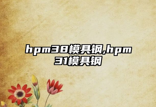 hpm38模具鋼,hpm31模具鋼