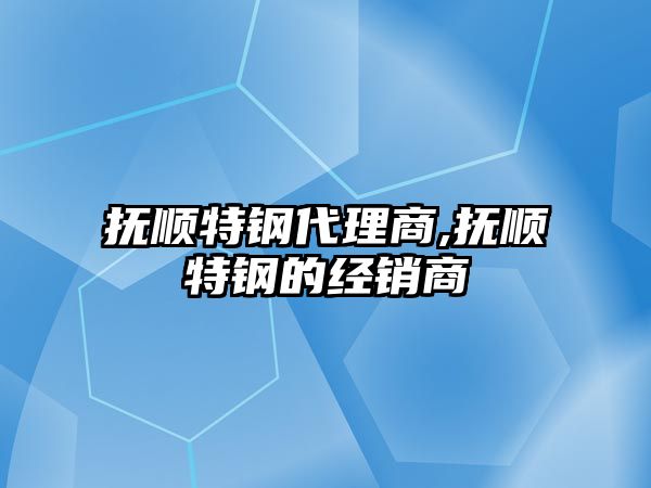 撫順特鋼代理商,撫順特鋼的經(jīng)銷商