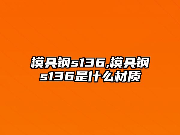 模具鋼s136,模具鋼s136是什么材質