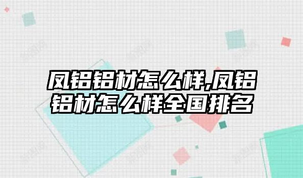 鳳鋁鋁材怎么樣,鳳鋁鋁材怎么樣全國排名