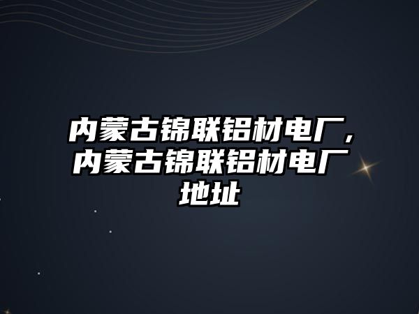 內(nèi)蒙古錦聯(lián)鋁材電廠,內(nèi)蒙古錦聯(lián)鋁材電廠地址