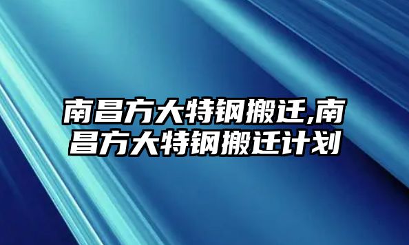 南昌方大特鋼搬遷,南昌方大特鋼搬遷計(jì)劃