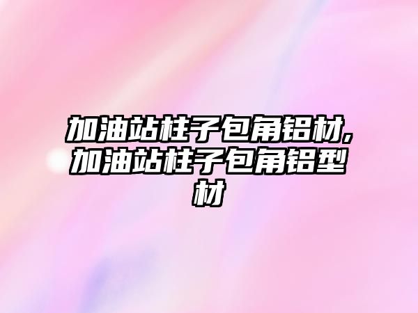 加油站柱子包角鋁材,加油站柱子包角鋁型材