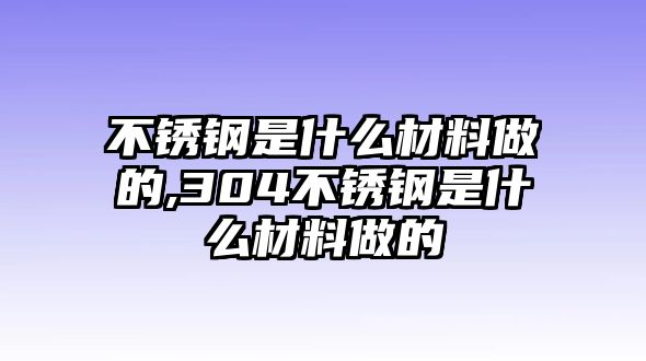 不銹鋼是什么材料做的,304不銹鋼是什么材料做的