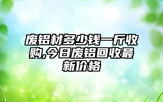 廢鋁材多少錢一斤收購,今日廢鋁回收最新價格