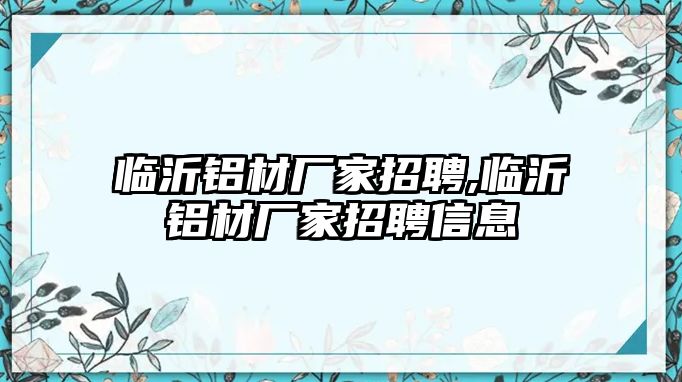 臨沂鋁材廠家招聘,臨沂鋁材廠家招聘信息