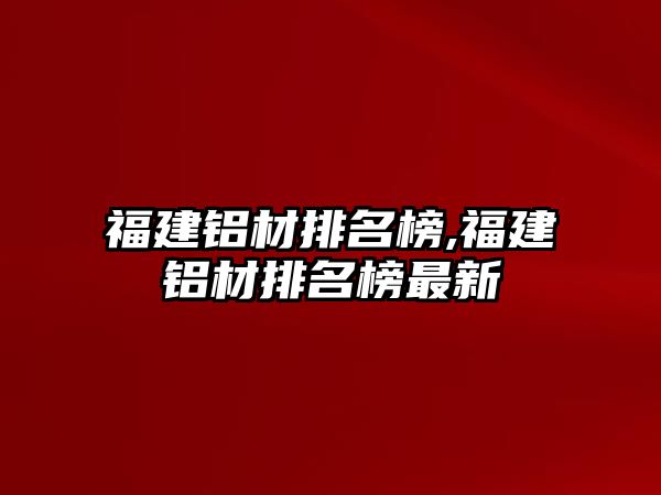 福建鋁材排名榜,福建鋁材排名榜最新