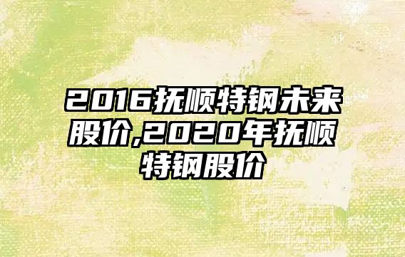 2016撫順特鋼未來股價(jià),2020年撫順特鋼股價(jià)