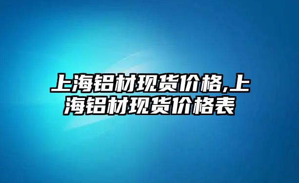 上海鋁材現(xiàn)貨價格,上海鋁材現(xiàn)貨價格表