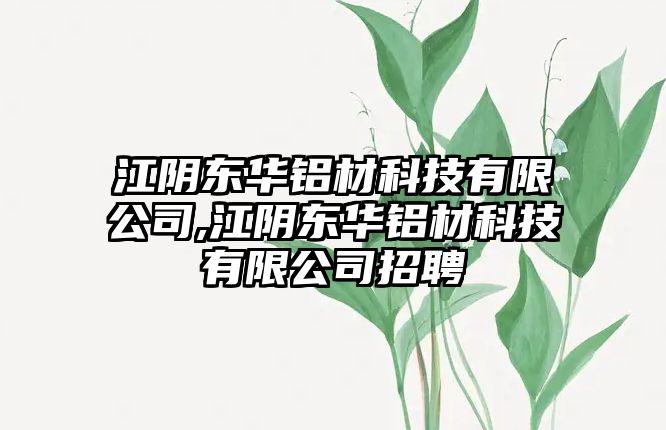 江陰東華鋁材科技有限公司,江陰東華鋁材科技有限公司招聘