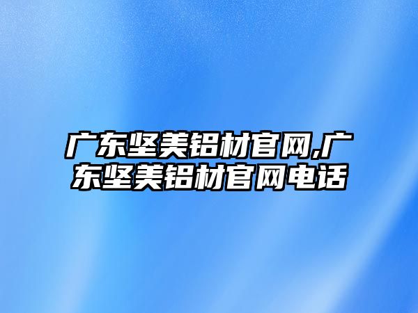 廣東堅美鋁材官網(wǎng),廣東堅美鋁材官網(wǎng)電話