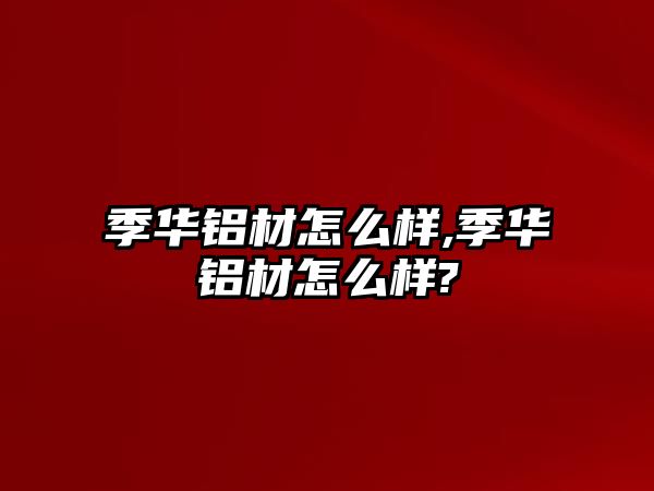 季華鋁材怎么樣,季華鋁材怎么樣?