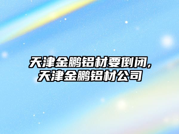 天津金鵬鋁材要倒閉,天津金鵬鋁材公司