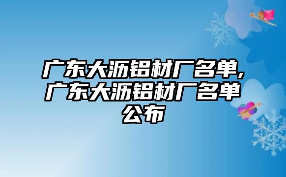 廣東大瀝鋁材廠名單,廣東大瀝鋁材廠名單公布