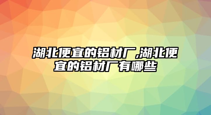 湖北便宜的鋁材廠,湖北便宜的鋁材廠有哪些