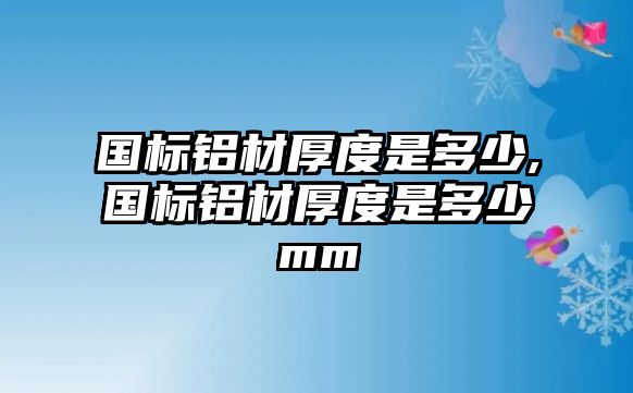 國標(biāo)鋁材厚度是多少,國標(biāo)鋁材厚度是多少mm