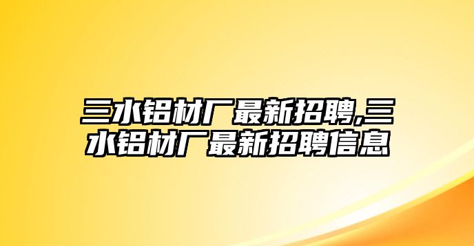 三水鋁材廠最新招聘,三水鋁材廠最新招聘信息