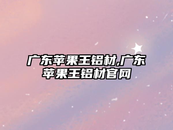 廣東蘋果王鋁材,廣東蘋果王鋁材官網(wǎng)