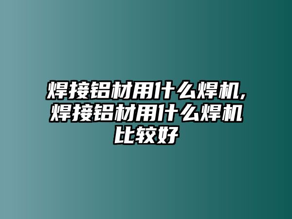 焊接鋁材用什么焊機,焊接鋁材用什么焊機比較好